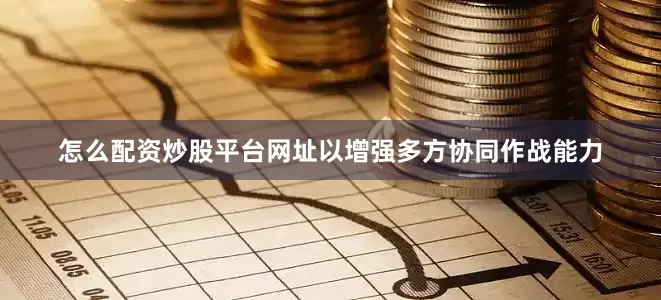 怎么配资炒股平台网址以增强多方协同作战能力