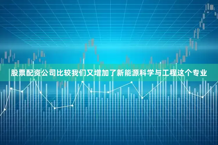 股票配资公司比较我们又增加了新能源科学与工程这个专业