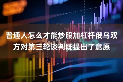 普通人怎么才能炒股加杠杆俄乌双方对第三轮谈判既提出了意愿