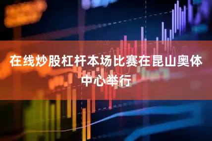 在线炒股杠杆本场比赛在昆山奥体中心举行