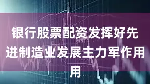 银行股票配资发挥好先进制造业发展主力军作用