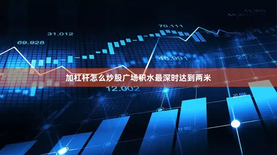 加杠杆怎么炒股广场积水最深时达到两米