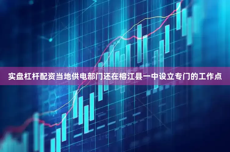 实盘杠杆配资当地供电部门还在榕江县一中设立专门的工作点