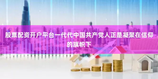 股票配资开户平台一代代中国共产党人正是凝聚在信仰的旗帜下