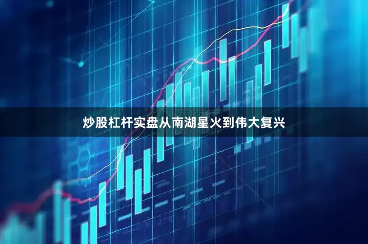炒股杠杆实盘从南湖星火到伟大复兴