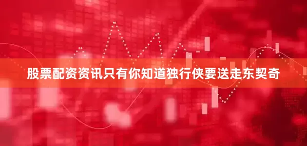 股票配资资讯只有你知道独行侠要送走东契奇