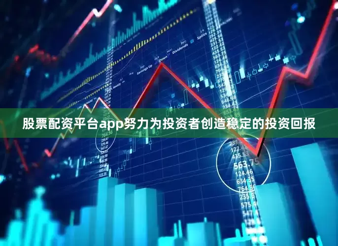 股票配资平台app努力为投资者创造稳定的投资回报