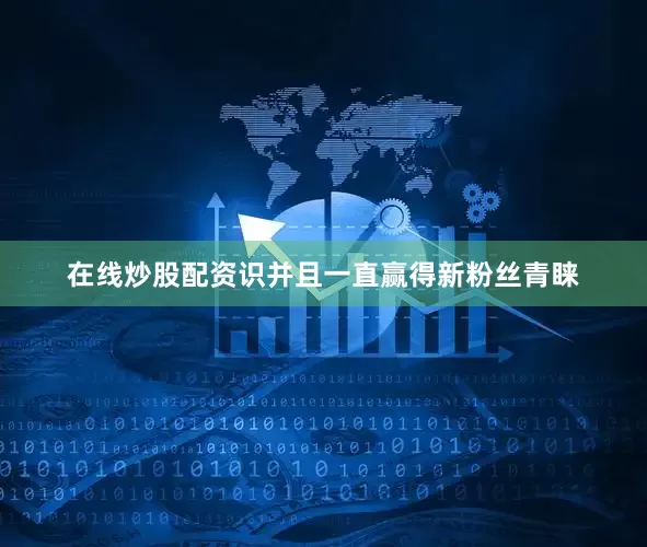 在线炒股配资识并且一直赢得新粉丝青睐