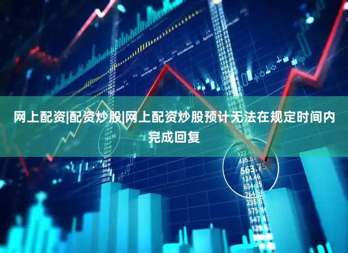 网上配资|配资炒股|网上配资炒股预计无法在规定时间内完成回复