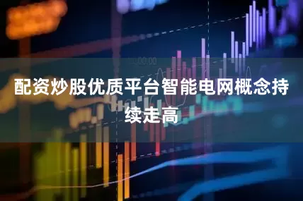 配资炒股优质平台智能电网概念持续走高