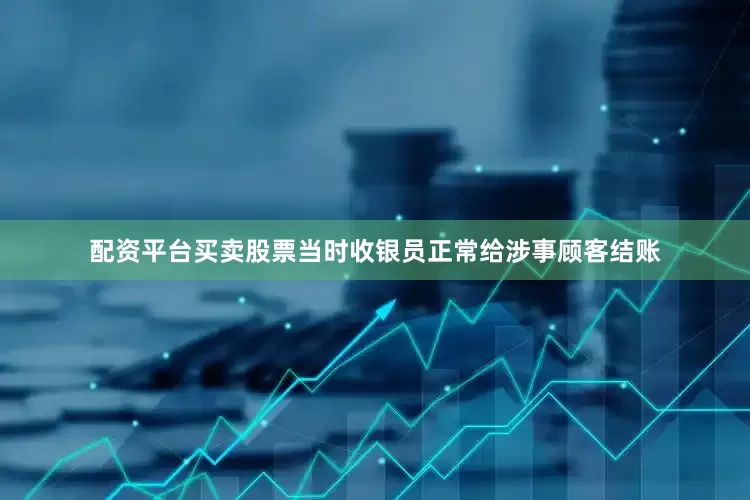 配资平台买卖股票当时收银员正常给涉事顾客结账