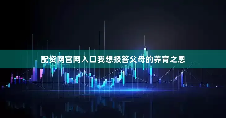 配资网官网入口我想报答父母的养育之恩