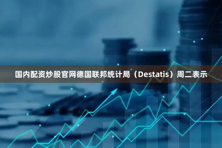 国内配资炒股官网　　德国联邦统计局（Destatis）周二表示