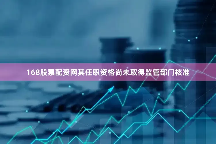 168股票配资网其任职资格尚未取得监管部门核准