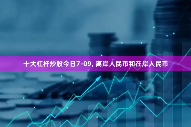 十大杠杆炒股今日7-09, 离岸人民币和在岸人民币