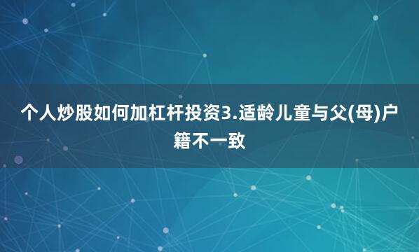 个人炒股如何加杠杆投资3.适龄儿童与父(母)户籍不一致