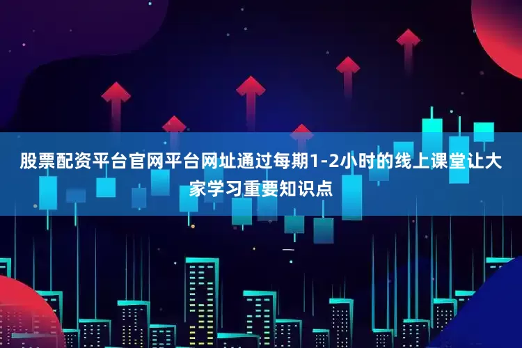 股票配资平台官网平台网址通过每期1-2小时的线上课堂让大家学习重要知识点