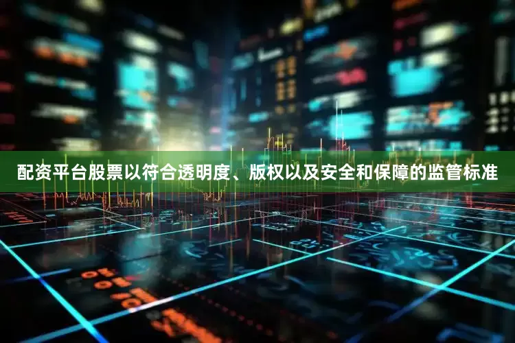 配资平台股票以符合透明度、版权以及安全和保障的监管标准