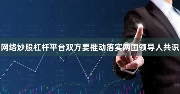 网络炒股杠杆平台双方要推动落实两国领导人共识