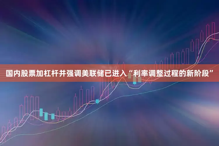 国内股票加杠杆并强调美联储已进入“利率调整过程的新阶段”