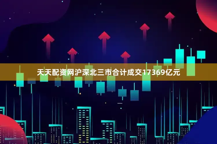 天天配资网沪深北三市合计成交17369亿元