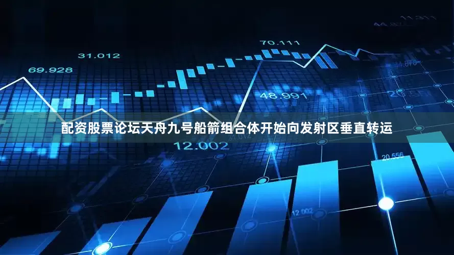 配资股票论坛天舟九号船箭组合体开始向发射区垂直转运
