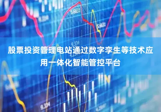 股票投资管理电站通过数字孪生等技术应用一体化智能管控平台