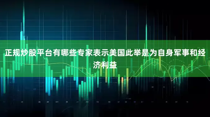 正规炒股平台有哪些专家表示美国此举是为自身军事和经济利益