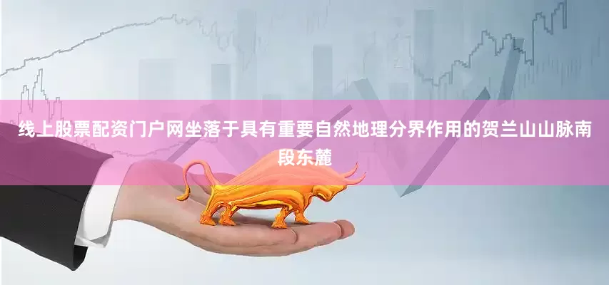 线上股票配资门户网坐落于具有重要自然地理分界作用的贺兰山山脉南段东麓