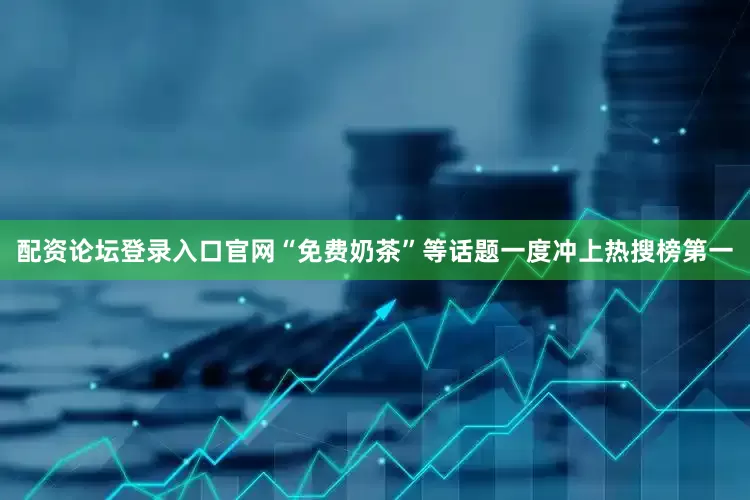 配资论坛登录入口官网“免费奶茶”等话题一度冲上热搜榜第一