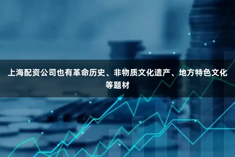 上海配资公司也有革命历史、非物质文化遗产、地方特色文化等题材