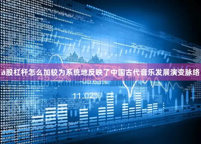 a股杠杆怎么加较为系统地反映了中国古代音乐发展演变脉络