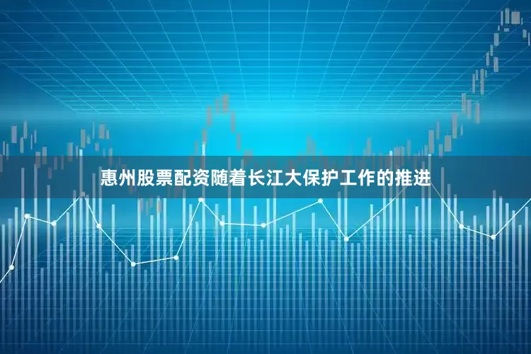 惠州股票配资随着长江大保护工作的推进