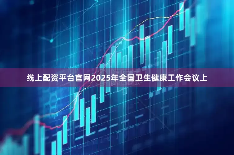 线上配资平台官网2025年全国卫生健康工作会议上