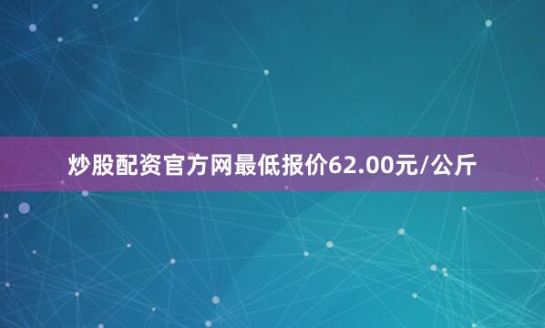 炒股配资官方网最低报价62.00元/公斤