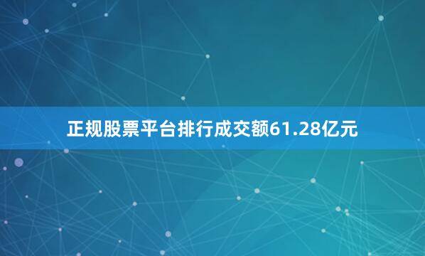 正规股票平台排行成交额61.28亿元