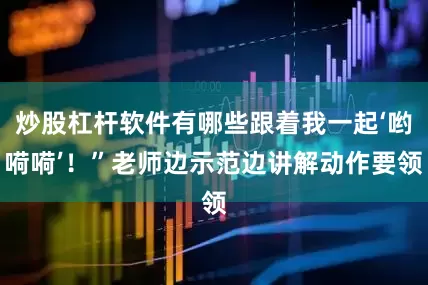 炒股杠杆软件有哪些跟着我一起‘哟嗬嗬’！”老师边示范边讲解动作要领