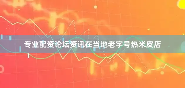 专业配资论坛资讯在当地老字号热米皮店