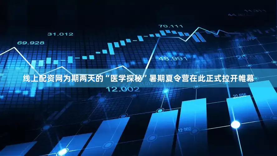 线上配资网为期两天的“医学探秘”暑期夏令营在此正式拉开帷幕