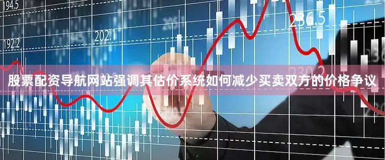 股票配资导航网站强调其估价系统如何减少买卖双方的价格争议