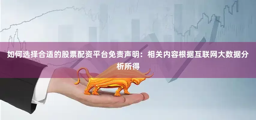 如何选择合适的股票配资平台免责声明：相关内容根据互联网大数据分析所得