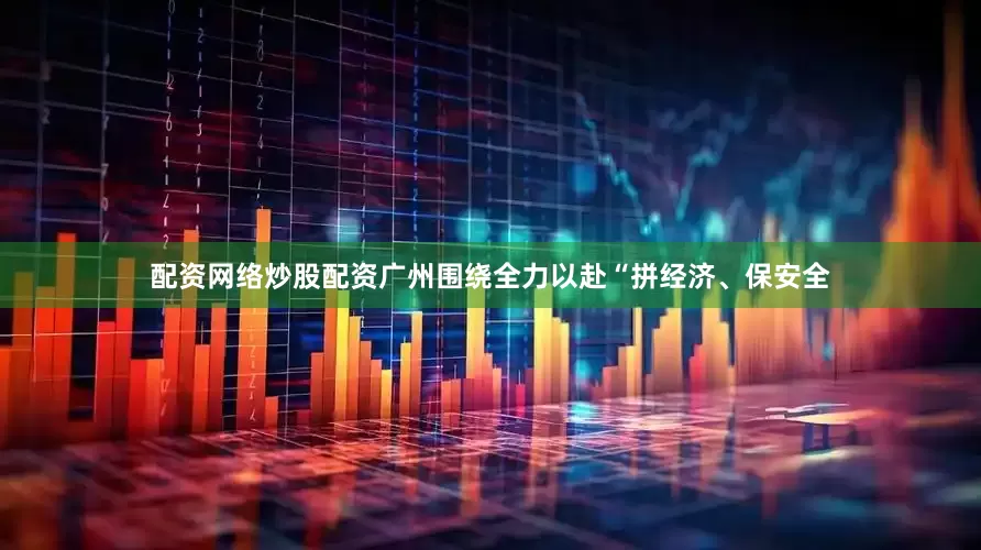 配资网络炒股配资广州围绕全力以赴“拼经济、保安全