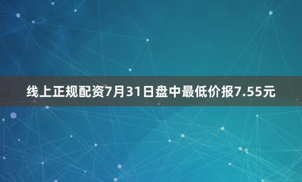 线上正规配资7月31日盘中最低价报7.55元