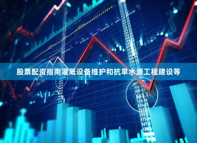 股票配资指南灌溉设备维护和抗旱水源工程建设等