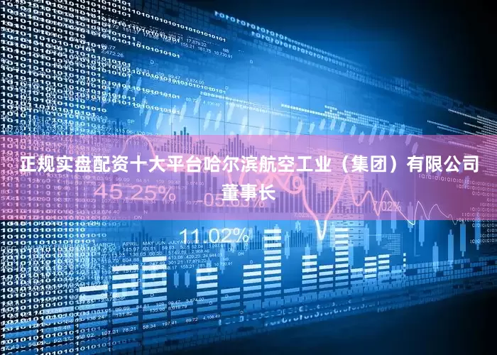 正规实盘配资十大平台哈尔滨航空工业（集团）有限公司董事长