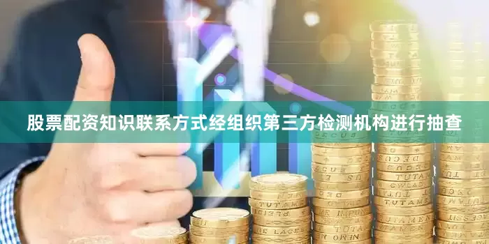 股票配资知识联系方式经组织第三方检测机构进行抽查