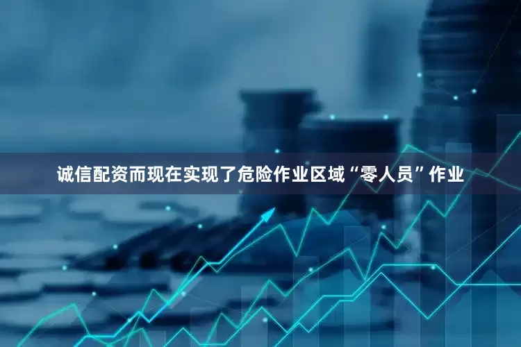 诚信配资而现在实现了危险作业区域“零人员”作业