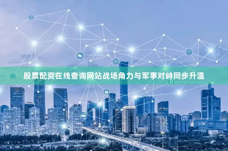 股票配资在线查询网站战场角力与军事对峙同步升温