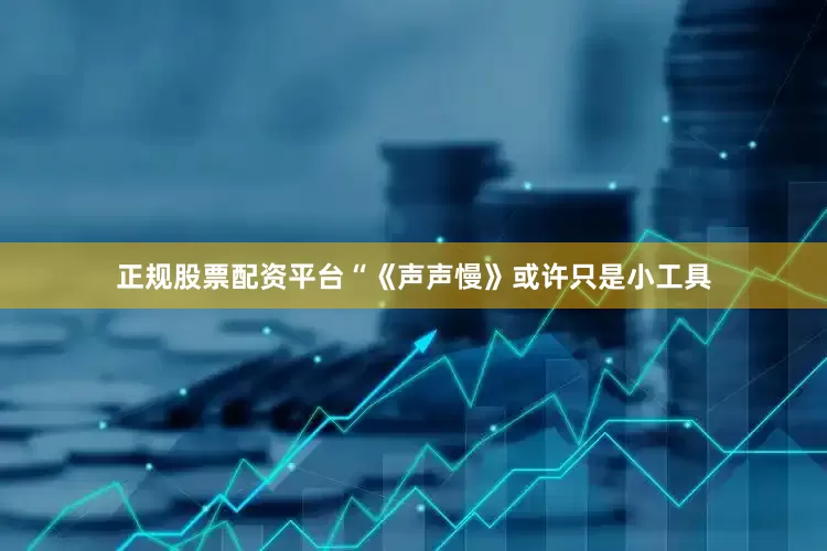 正规股票配资平台“《声声慢》或许只是小工具