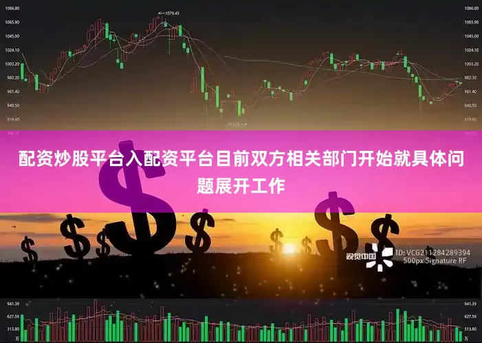 配资炒股平台入配资平台目前双方相关部门开始就具体问题展开工作